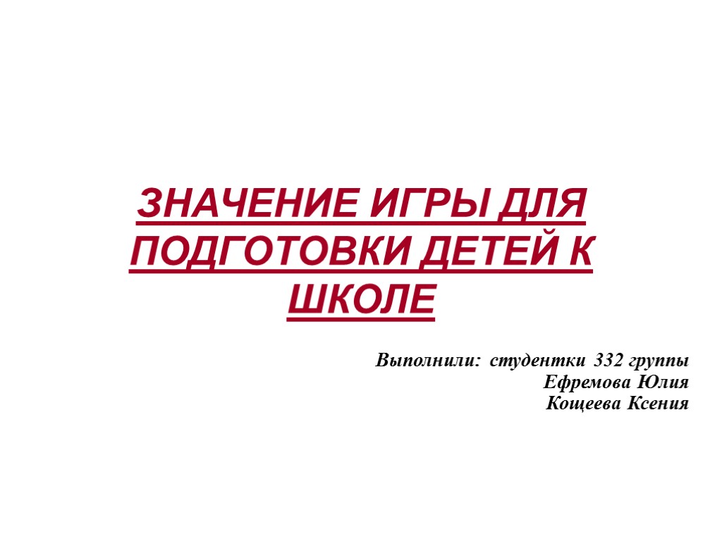 ЗНАЧЕНИЕ ИГРЫ ДЛЯ ПОДГОТОВКИ ДЕТЕЙ К ШКОЛЕ Выполнили: студентки 332 группы Ефремова Юлия Кощеева